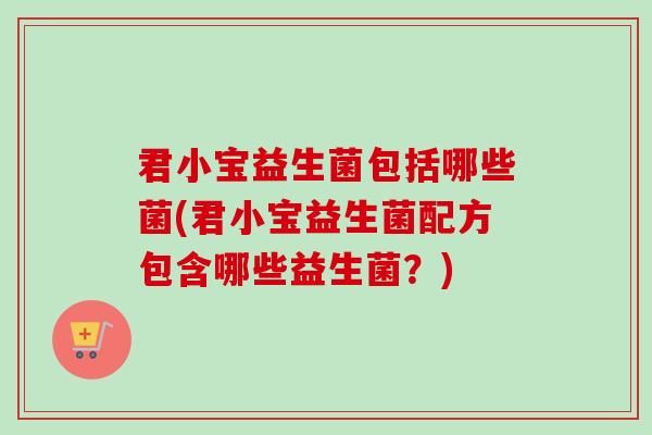君小宝益生菌包括哪些菌(君小宝益生菌配方包含哪些益生菌？)