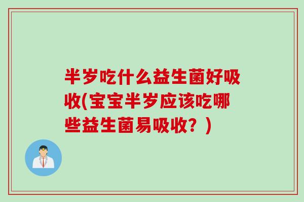 半岁吃什么益生菌好吸收(宝宝半岁应该吃哪些益生菌易吸收？)