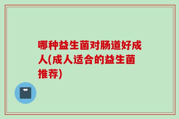 哪种益生菌对肠道好成人(成人适合的益生菌推荐) 哪种益生菌对肠道好成人(成人适合的益生菌推荐)