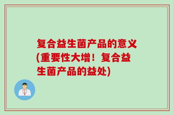 复合益生菌产品的意义(重要性大增!复合益生菌产品的益处) 复合益生菌产品的意义(重要性大增!复合益生菌产品的益处)
