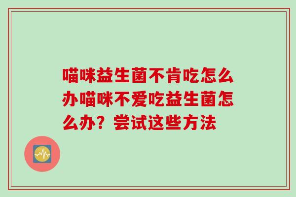 喵咪益生菌不肯吃怎么办喵咪不爱吃益生菌怎么办？尝试这些方法