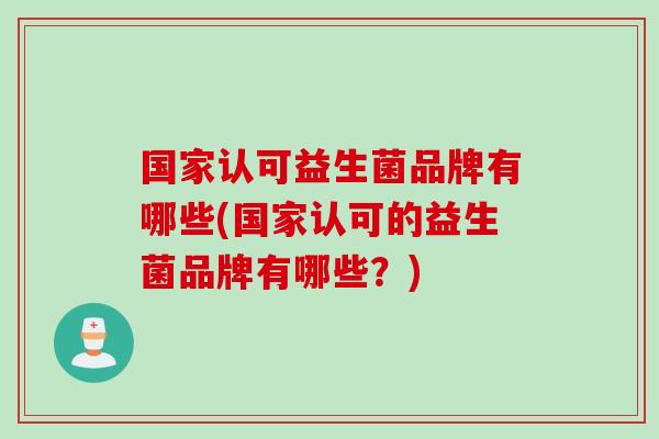 国家认可益生菌品牌有哪些(国家认可的益生菌品牌有哪些？)
