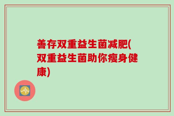 善存双重益生菌(双重益生菌助你瘦身健康) 善存双重益生菌(双重益生菌助你瘦身健康)