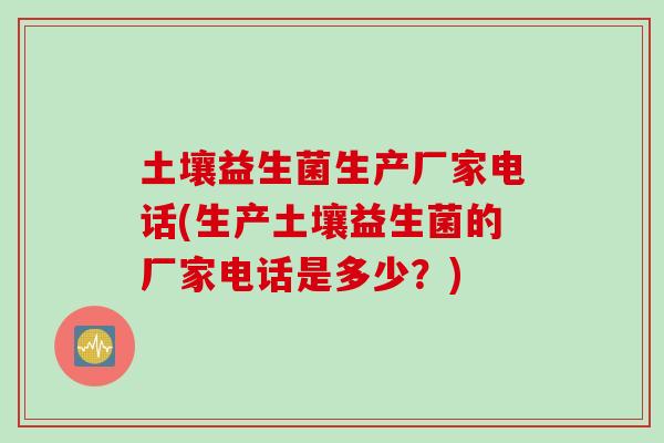 土壤益生菌生产厂家电话(生产土壤益生菌的厂家电话是多少？)