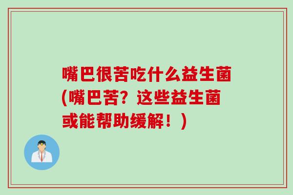 嘴巴很苦吃什么益生菌(嘴巴苦?这些益生菌或能帮助缓解!) 嘴巴很苦吃什么益生菌(嘴巴苦?这些益生菌或能帮助缓解!)