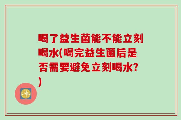 喝了益生菌能不能立刻喝水(喝完益生菌后是否需要避免立刻喝水？)