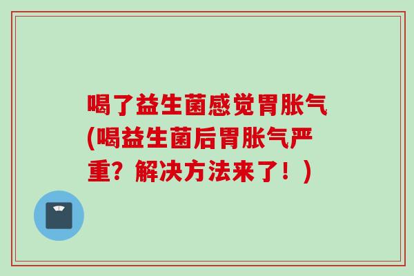 喝了益生菌感觉胃(喝益生菌后胃严重？解决方法来了！)