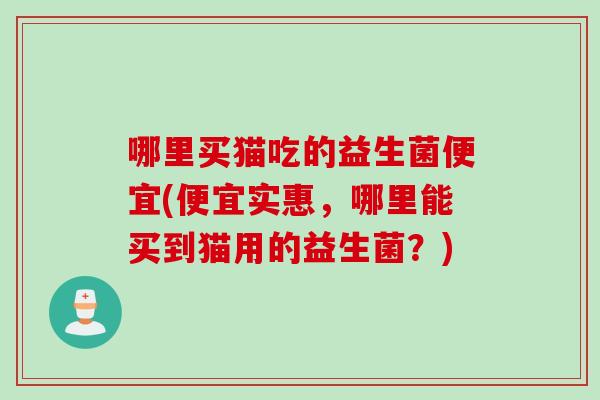 哪里买猫吃的益生菌便宜(便宜实惠,哪里能买到猫用的益生菌?) 哪里买猫吃的益生菌便宜(便宜实惠,哪里能买到猫用的益生菌?)