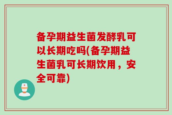 备孕期益生菌发酵乳可以长期吃吗(备孕期益生菌乳可长期饮用，安全可靠)