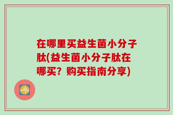 在哪里买益生菌小分子肽(益生菌小分子肽在哪买?购买指南分享) 在哪里买益生菌小分子肽(益生菌小分子肽在哪买?购买指南分享)