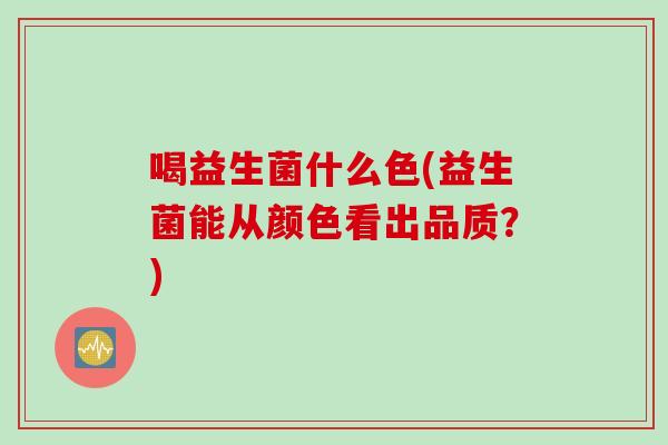 喝益生菌什么色(益生菌能从颜色看出品质？)