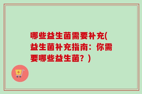 哪些益生菌需要补充(益生菌补充指南:你需要哪些益生菌?) 哪些益生菌需要补充(益生菌补充指南:你需要哪些益生菌?)