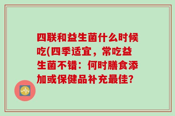 四联和益生菌什么时候吃(四季适宜，常吃益生菌不错：何时膳食添加或保健品补充佳？