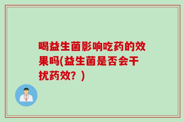喝益生菌影响吃药的效果吗(益生菌是否会干扰？)