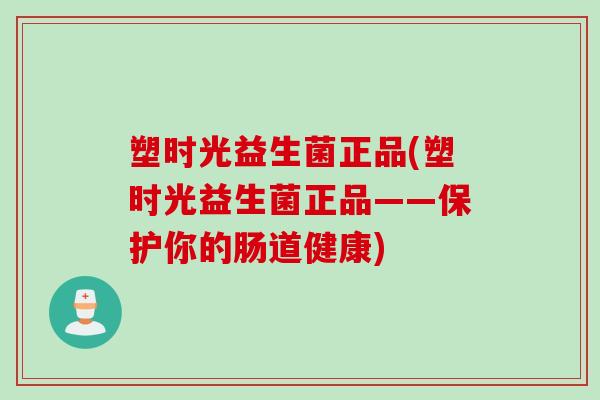 塑时光益生菌正品(塑时光益生菌正品——保护你的肠道健康)