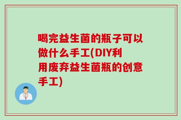 喝完益生菌的瓶子可以做什么手工(DIY利用废弃益生菌瓶的创意手工)