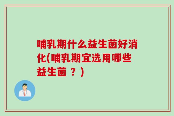 哺乳期什么益生菌好消化(哺乳期宜选用哪些益生菌 ？)