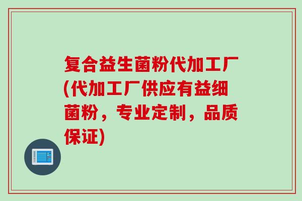 复合益生菌粉代加工厂(代加工厂供应有益粉，专业定制，品质保证)