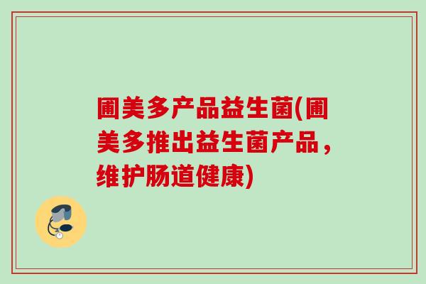 圃美多产品益生菌(圃美多推出益生菌产品，维护肠道健康)