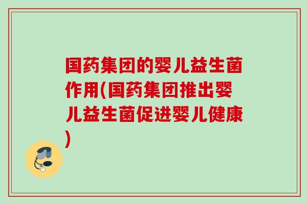 国药集团的婴儿益生菌作用(国药集团推出婴儿益生菌促进婴儿健康) 国药集团的婴儿益生菌作用(国药集团推出婴儿益生菌促进婴儿健康)