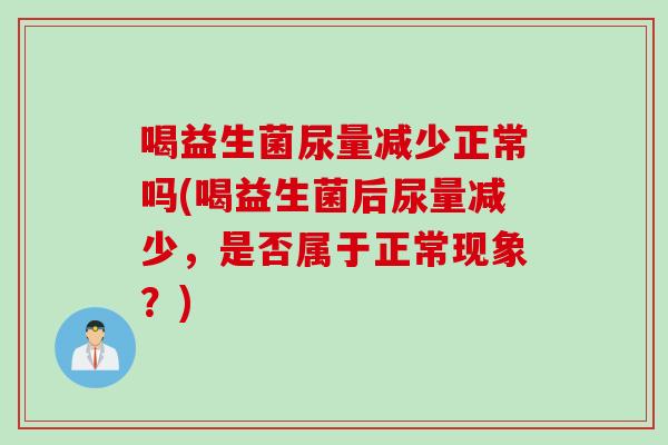 喝益生菌尿量减少正常吗(喝益生菌后尿量减少，是否属于正常现象？)