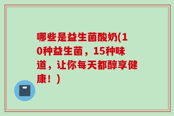 哪些是益生菌酸奶(10种益生菌，15种味道，让你每天都醇享健康！)