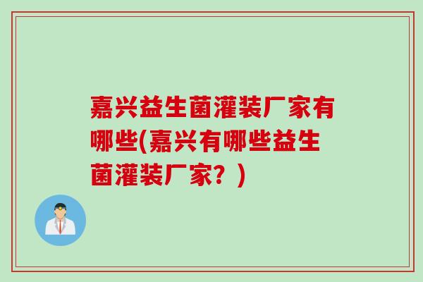 嘉兴益生菌灌装厂家有哪些(嘉兴有哪些益生菌灌装厂家?) 嘉兴益生菌灌装厂家有哪些(嘉兴有哪些益生菌灌装厂家?)