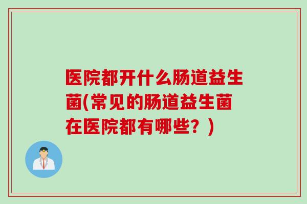 医院都开什么肠道益生菌(常见的肠道益生菌在医院都有哪些?) 医院都开什么肠道益生菌(常见的肠道益生菌在医院都有哪些?)