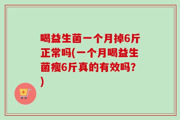 喝益生菌一个月掉6斤正常吗(一个月喝益生菌瘦6斤真的有效吗？)