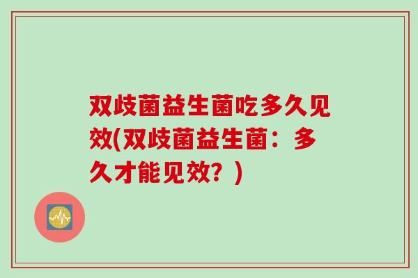 双歧菌益生菌吃多久见效(双歧菌益生菌:多久才能见效?) 双歧菌益生菌吃多久见效(双歧菌益生菌:多久才能见效?)