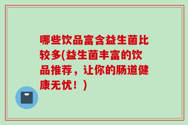 哪些饮品富含益生菌比较多(益生菌丰富的饮品推荐，让你的肠道健康无忧！)