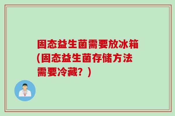 固态益生菌需要放冰箱(固态益生菌存储方法需要冷藏？)
