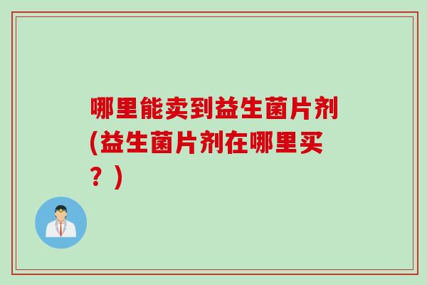 哪里能卖到益生菌片剂(益生菌片剂在哪里买？)