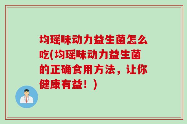 均瑶味动力益生菌怎么吃(均瑶味动力益生菌的正确食用方法，让你健康有益！)