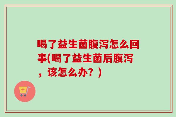 喝了益生菌怎么回事(喝了益生菌后,该怎么办?) 喝了益生菌怎么回事(喝了益生菌后,该怎么办?)