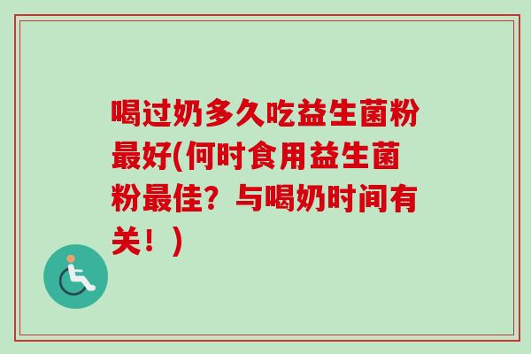 喝过奶多久吃益生菌粉好(何时食用益生菌粉佳？与喝奶时间有关！)