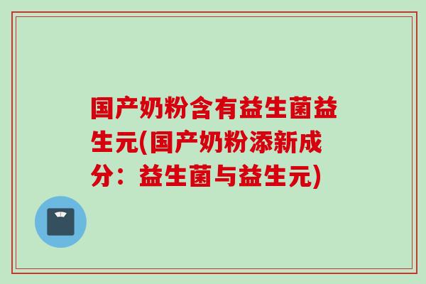 国产奶粉含有益生菌益生元(国产奶粉添新成分：益生菌与益生元)