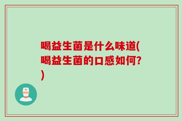 喝益生菌是什么味道(喝益生菌的口感如何?) 喝益生菌是什么味道(喝益生菌的口感如何?)