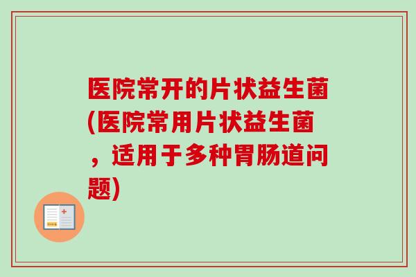 医院常开的片状益生菌(医院常用片状益生菌，适用于多种道问题)