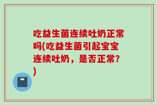 吃益生菌连续吐奶正常吗(吃益生菌引起宝宝连续吐奶,是否正常?) 吃益生菌连续吐奶正常吗(吃益生菌引起宝宝连续吐奶,是否正常?)