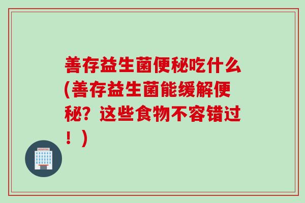 善存益生菌吃什么(善存益生菌能缓解?这些食物不容错过!) 善存益生菌吃什么(善存益生菌能缓解?这些食物不容错过!)