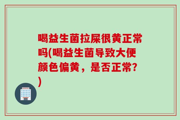 喝益生菌拉屎很黄正常吗(喝益生菌导致大便颜色偏黄，是否正常？)