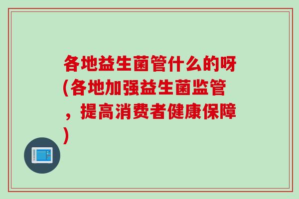 各地益生菌管什么的呀(各地加强益生菌监管,提高消费者健康保障) 各地益生菌管什么的呀(各地加强益生菌监管,提高消费者健康保障)