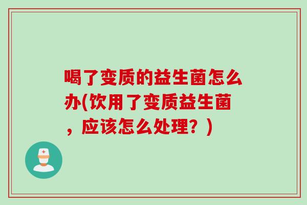 喝了变质的益生菌怎么办(饮用了变质益生菌,应该怎么处理?) 喝了变质的益生菌怎么办(饮用了变质益生菌,应该怎么处理?)