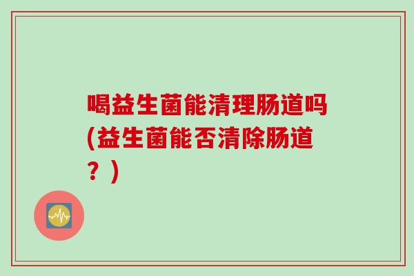 喝益生菌能清理肠道吗(益生菌能否清除肠道？)