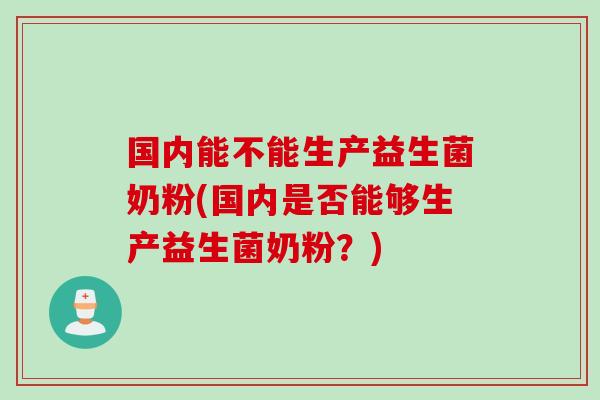 国内能不能生产益生菌奶粉(国内是否能够生产益生菌奶粉？)