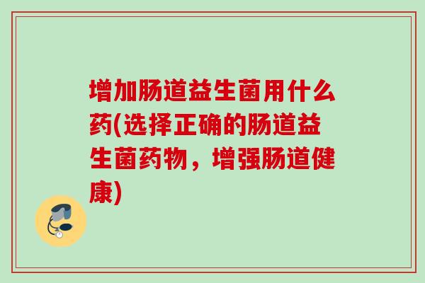 增加肠道益生菌用什么药(选择正确的肠道益生菌,增强肠道健康) 增加肠道益生菌用什么药(选择正确的肠道益生菌,增强肠道健康)