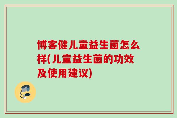 博客健儿童益生菌怎么样(儿童益生菌的功效及使用建议) 博客健儿童益生菌怎么样(儿童益生菌的功效及使用建议)
