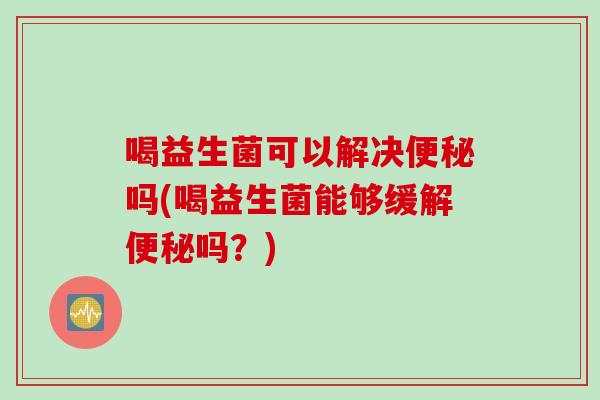 喝益生菌可以解决吗(喝益生菌能够缓解吗?) 喝益生菌可以解决吗(喝益生菌能够缓解吗?)