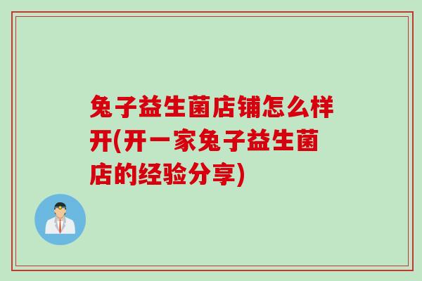 兔子益生菌店铺怎么样开(开一家兔子益生菌店的经验分享) 兔子益生菌店铺怎么样开(开一家兔子益生菌店的经验分享)
